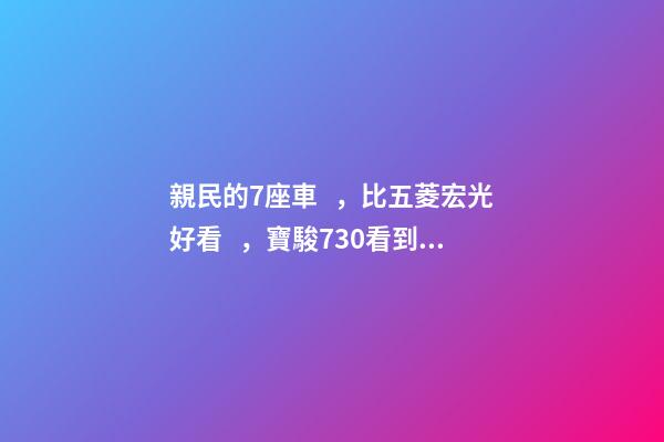 親民的7座車，比五菱宏光好看，寶駿730看到后深感不安